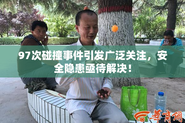 97次碰撞事件引发广泛关注，安全隐患亟待解决！