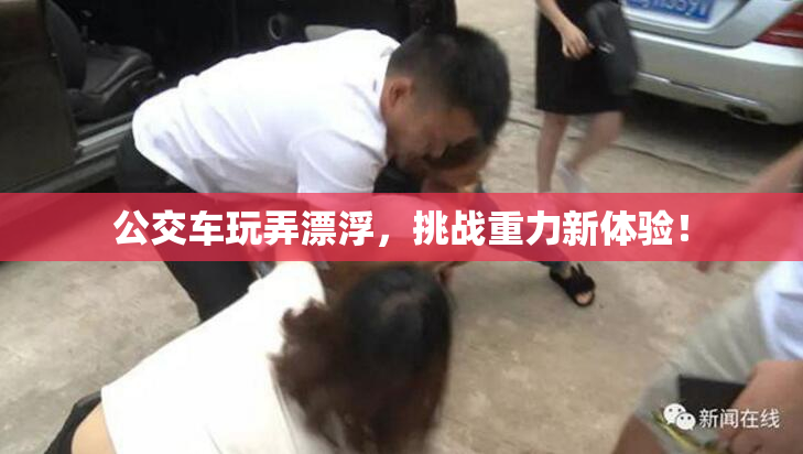 公交车玩弄漂浮，挑战重力新体验！