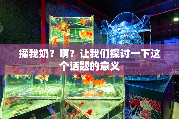 揉我奶？啊？让我们探讨一下这个话题的意义