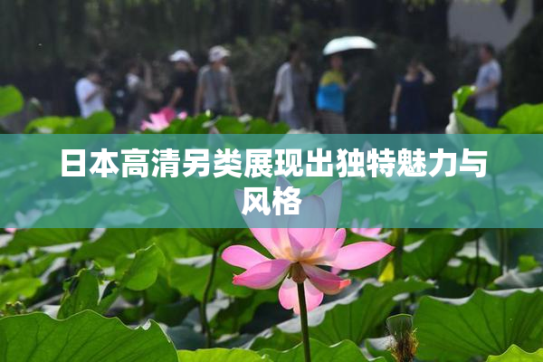 日本高清另类展现出独特魅力与风格