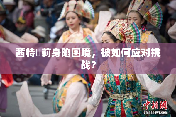 茜特菈莉身陷困境，被如何应对挑战？