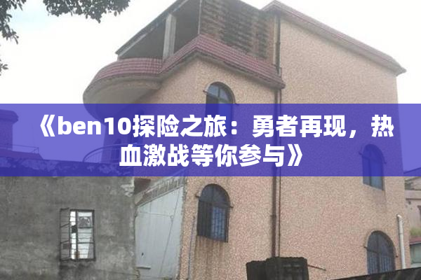 《ben10探险之旅：勇者再现，热血激战等你参与》