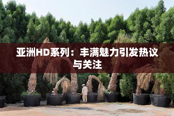 亚洲HD系列：丰满魅力引发热议与关注