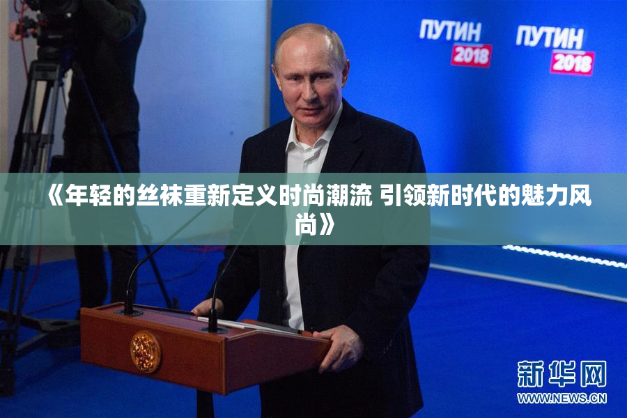 《年轻的丝袜重新定义时尚潮流 引领新时代的魅力风尚》