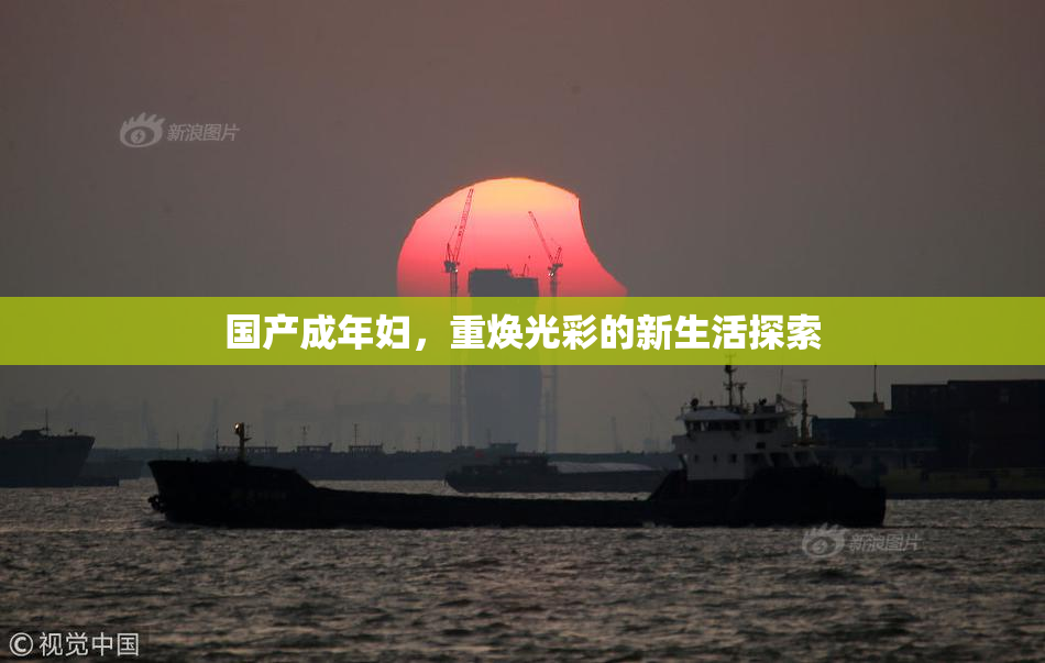 国产成年妇，重焕光彩的新生活探索