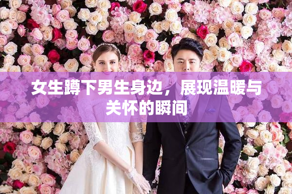 女生蹲下男生身边，展现温暖与关怀的瞬间