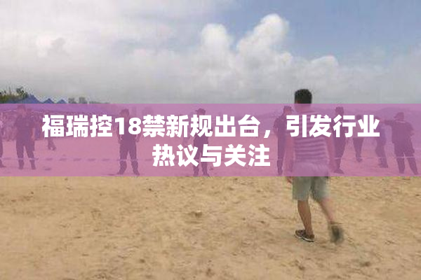 福瑞控18禁新规出台，引发行业热议与关注