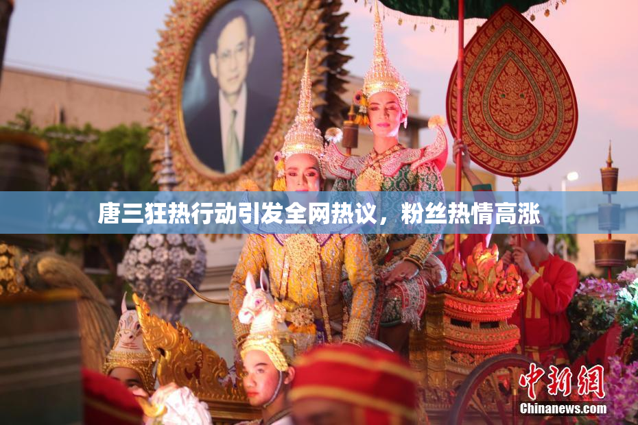 唐三狂热行动引发全网热议，粉丝热情高涨