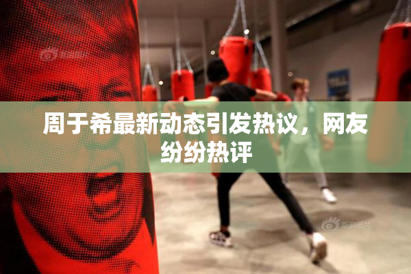 周于希最新动态引发热议，网友纷纷热评
