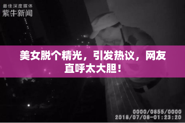 美女脱个精光，引发热议，网友直呼太大胆！