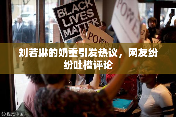 刘若琳的奶重引发热议，网友纷纷吐槽评论