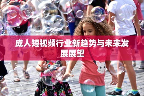 成人短视频行业新趋势与未来发展展望