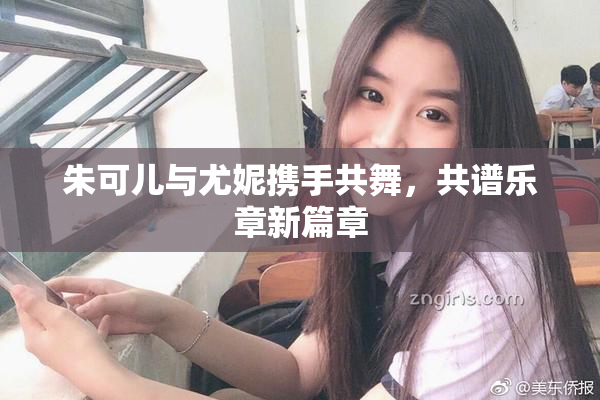 朱可儿与尤妮携手共舞，共谱乐章新篇章