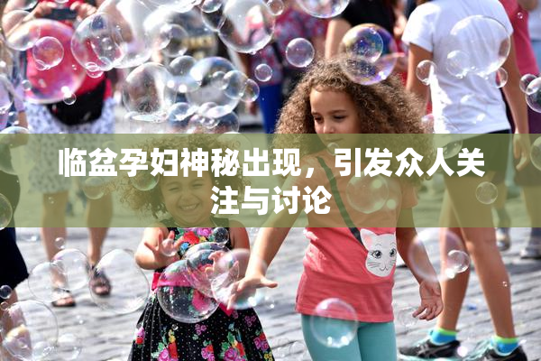 临盆孕妇神秘出现，引发众人关注与讨论