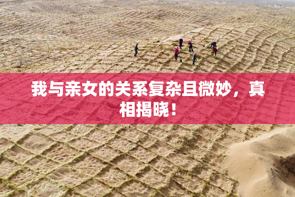 我与亲女的关系复杂且微妙，真相揭晓！