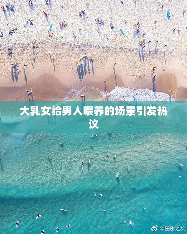 大乳女给男人喂养的场景引发热议