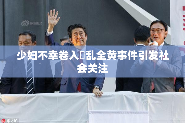 少妇不幸卷入婬乱全黄事件引发社会关注
