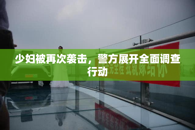 少妇被再次袭击，警方展开全面调查行动