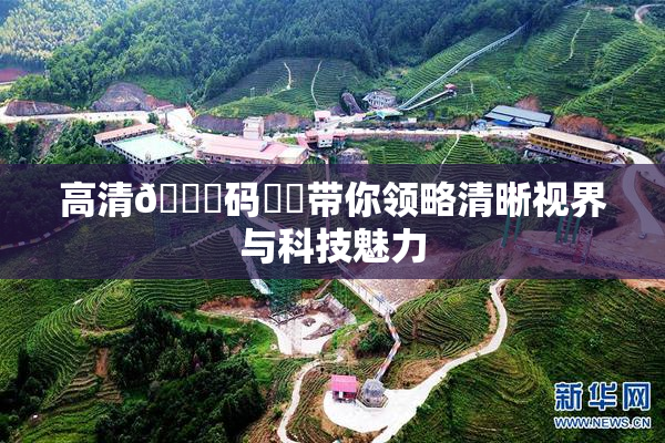 高清🈚码❌‌带你领略清晰视界与科技魅力