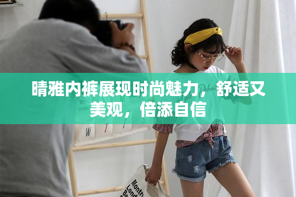 晴雅内裤展现时尚魅力，舒适又美观，倍添自信