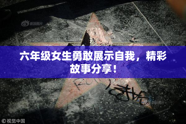 六年级女生勇敢展示自我，精彩故事分享！