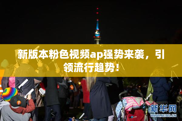 新版本粉色视频ap强势来袭，引领流行趋势！