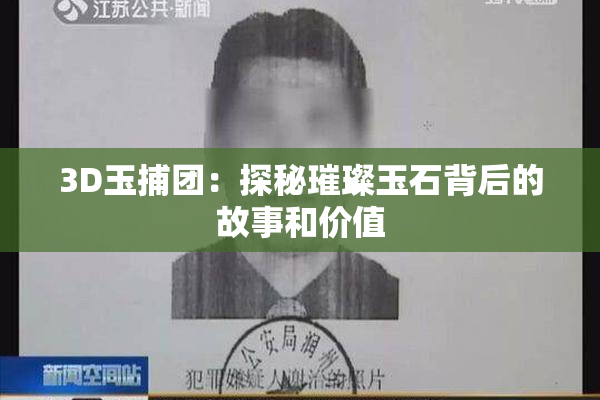 3D玉捕团：探秘璀璨玉石背后的故事和价值