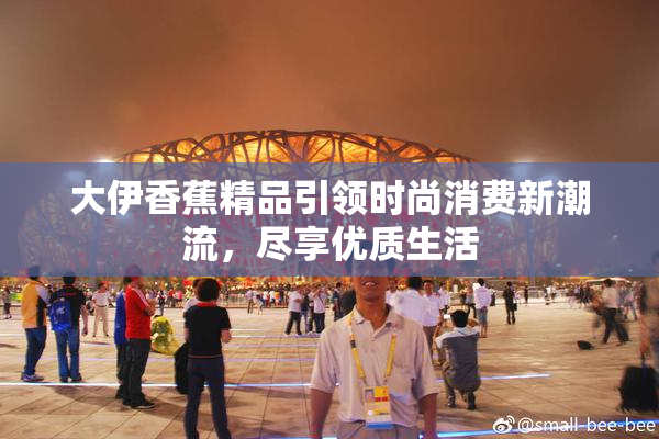 大伊香蕉精品引领时尚消费新潮流，尽享优质生活
