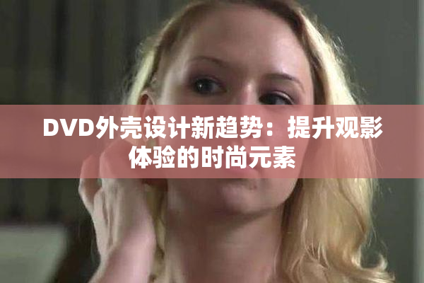 DVD外壳设计新趋势：提升观影体验的时尚元素