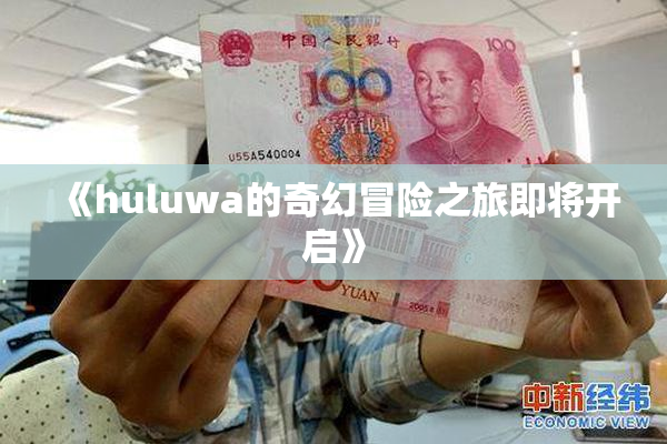 《huluwa的奇幻冒险之旅即将开启》