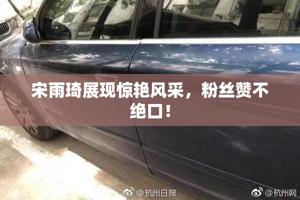 宋雨琦展现惊艳风采，粉丝赞不绝口！