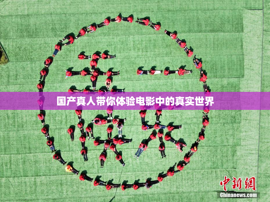国产真人带你体验电影中的真实世界