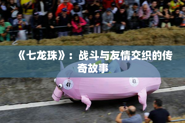 《七龙珠》：战斗与友情交织的传奇故事