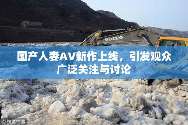 国产人妻AV新作上线，引发观众广泛关注与讨论