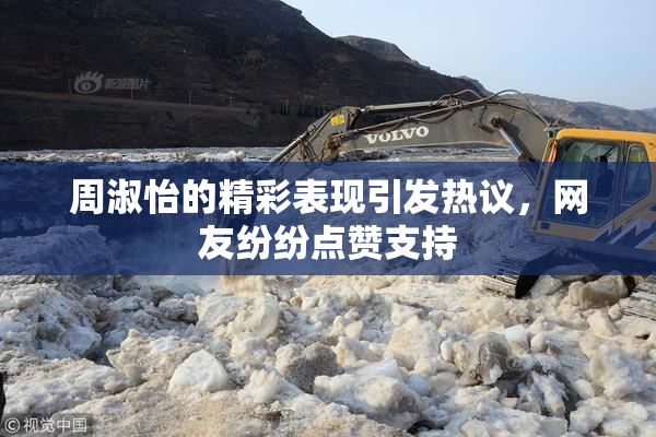周淑怡的精彩表现引发热议，网友纷纷点赞支持