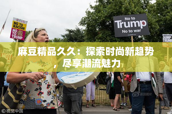 麻豆精品久久：探索时尚新趋势，尽享潮流魅力