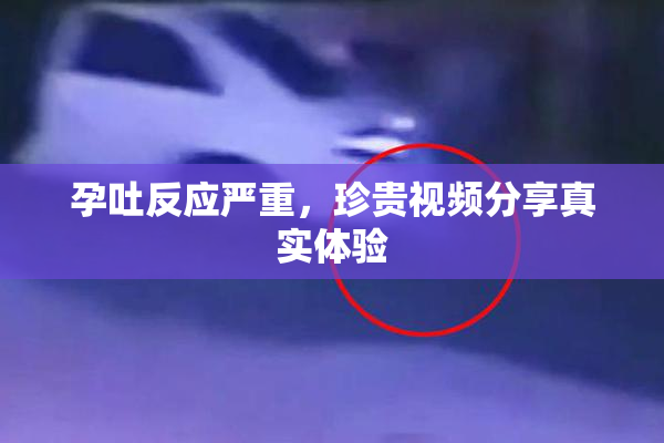 孕吐反应严重，珍贵视频分享真实体验