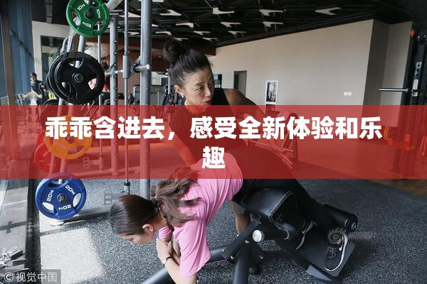 乖乖含进去，感受全新体验和乐趣