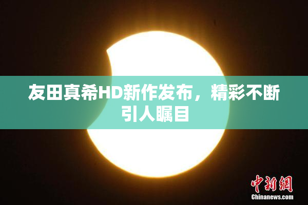 友田真希HD新作发布，精彩不断引人瞩目