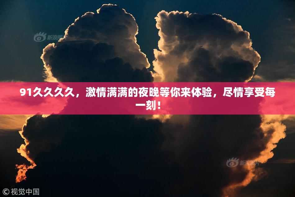 91久久久久，激情满满的夜晚等你来体验，尽情享受每一刻！