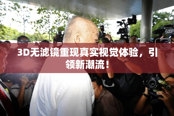3D无滤镜重现真实视觉体验，引领新潮流！