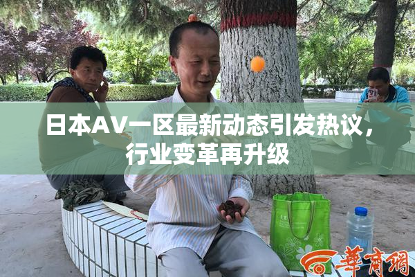 日本AV一区最新动态引发热议，行业变革再升级