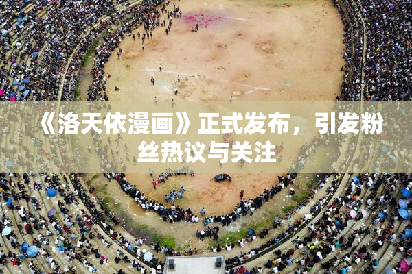 《洛天依漫画》正式发布，引发粉丝热议与关注