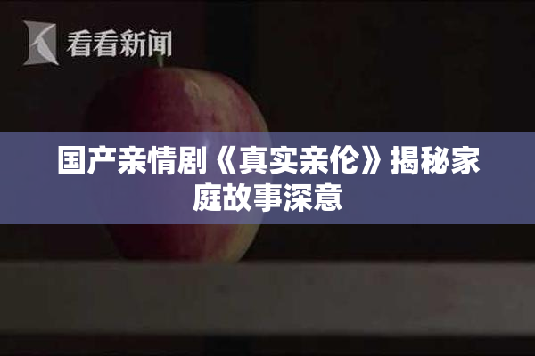 国产亲情剧《真实亲伦》揭秘家庭故事深意