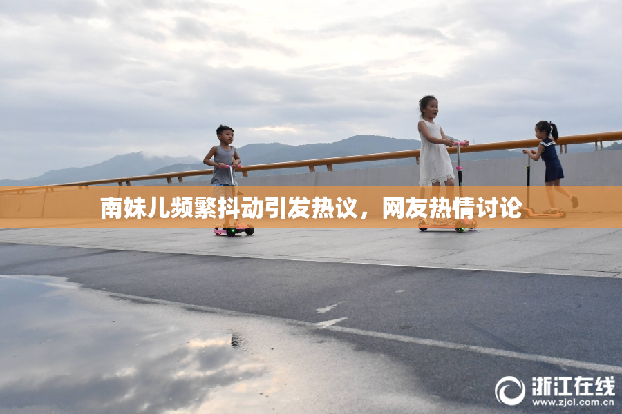 南妹儿频繁抖动引发热议，网友热情讨论