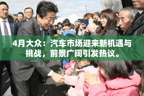 4月大众：汽车市场迎来新机遇与挑战，前景广阔引发热议。