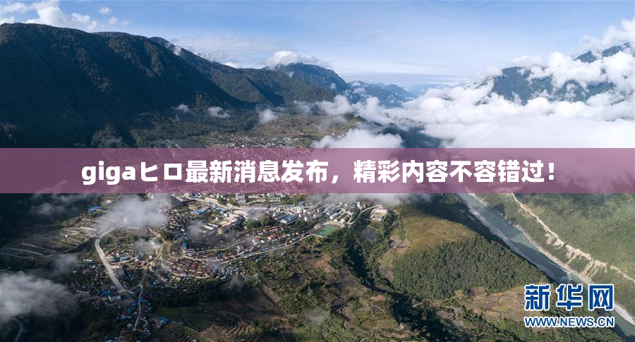 gigaヒロ最新消息发布，精彩内容不容错过！