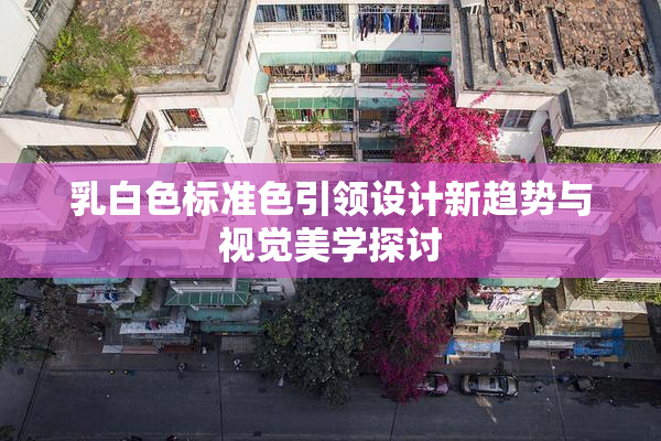 乳白色标准色引领设计新趋势与视觉美学探讨