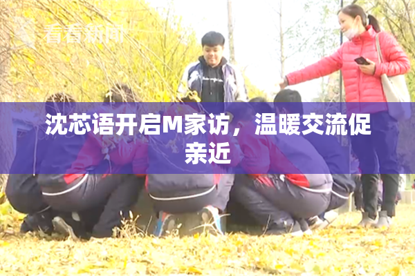 沈芯语开启M家访，温暖交流促亲近