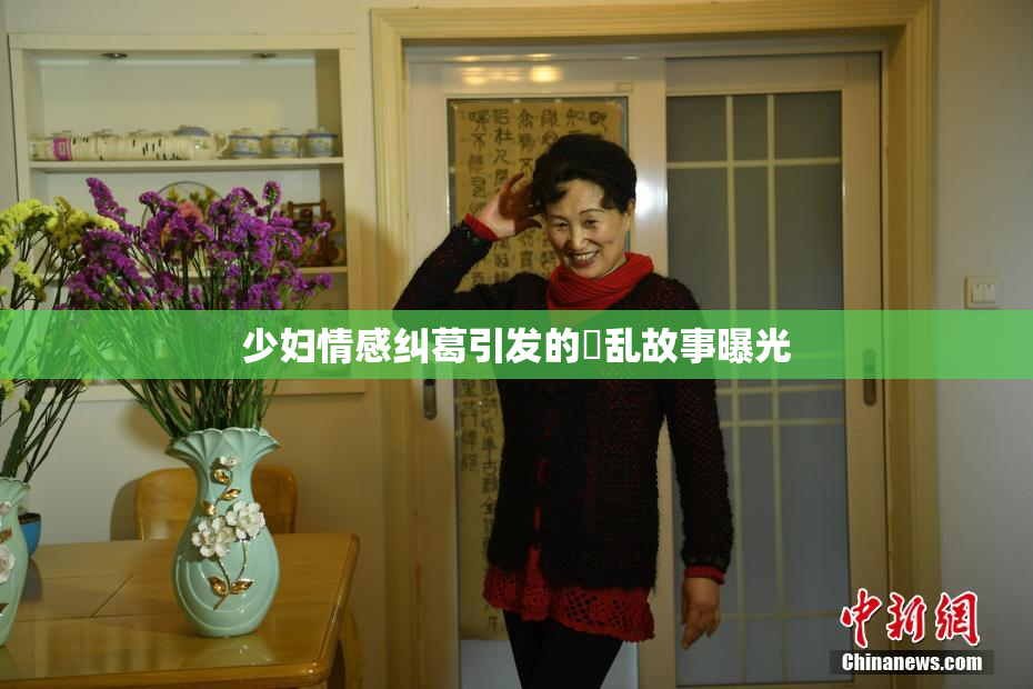 少妇情感纠葛引发的婬乱故事曝光